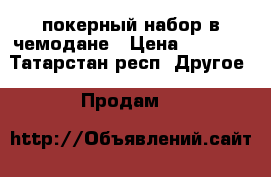 покерный набор в чемодане › Цена ­ 2 000 - Татарстан респ. Другое » Продам   